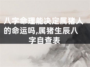八字命理能决定属猪人的命运吗,属猪生辰八字自查表