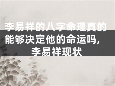 李易祥的八字命理真的能够决定他的命运吗,李易祥现状