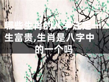哪些生肖的八字注定一生富贵,生肖是八字中的一个吗