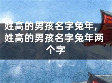 姓高的男孩名字兔年,姓高的男孩名字兔年两个字