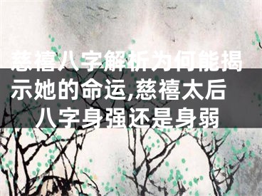 慈禧八字解析为何能揭示她的命运,慈禧太后八字身强还是身弱