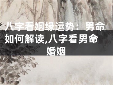 八字看姻缘运势：男命如何解读,八字看男命婚姻