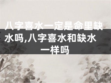 八字喜水一定是命里缺水吗,八字喜水和缺水一样吗