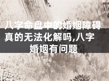 八字命盘中的婚姻障碍真的无法化解吗,八字婚姻有问题