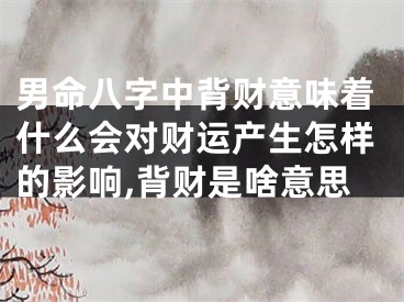 男命八字中背财意味着什么会对财运产生怎样的影响,背财是啥意思