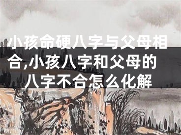 小孩命硬八字与父母相合,小孩八字和父母的八字不合怎么化解