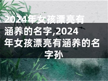 2024年女孩漂亮有涵养的名字,2024年女孩漂亮有涵养的名字孙