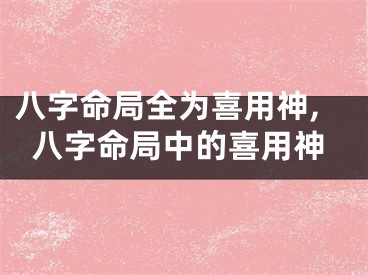 八字命局全为喜用神,八字命局中的喜用神