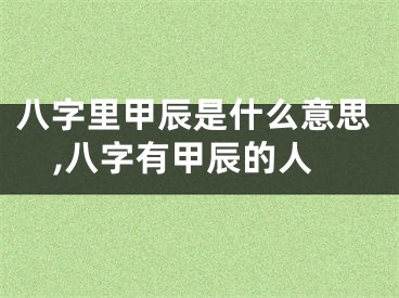 八字里甲辰是什么意思,八字有甲辰的人