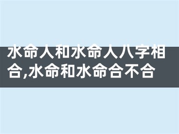 水命人和水命人八字相合,水命和水命合不合