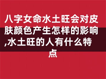 八字女命水土旺会对皮肤颜色产生怎样的影响,水土旺的人有什么特点