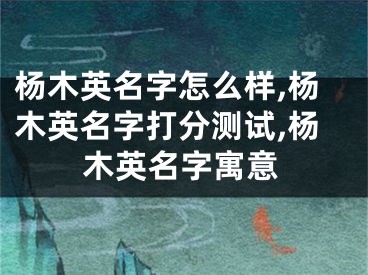 杨木英名字怎么样,杨木英名字打分测试,杨木英名字寓意