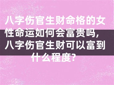八字伤官生财命格的女性命运如何会富贵吗,八字伤官生财可以富到什么程度?