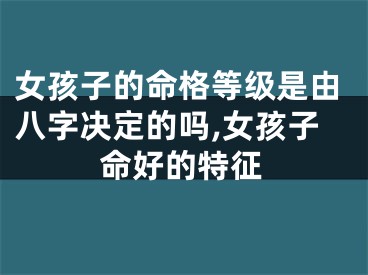女孩子的命格等级是由八字决定的吗,女孩子命好的特征