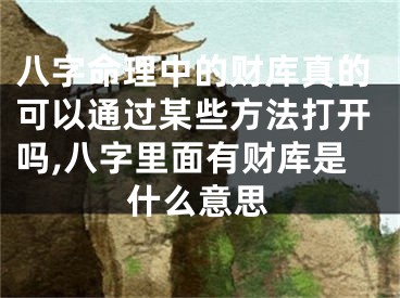 八字命理中的财库真的可以通过某些方法打开吗,八字里面有财库是什么意思