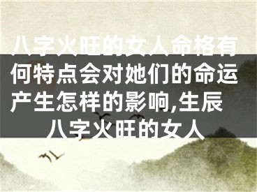 八字火旺的女人命格有何特点会对她们的命运产生怎样的影响,生辰八字火旺的女人