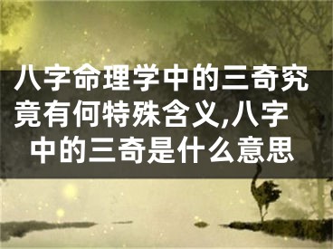 八字命理学中的三奇究竟有何特殊含义,八字中的三奇是什么意思