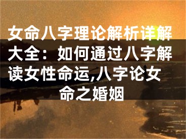 女命八字理论解析详解大全：如何通过八字解读女性命运,八字论女命之婚姻