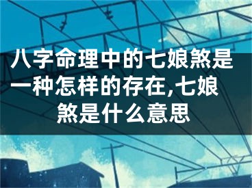八字命理中的七娘煞是一种怎样的存在,七娘煞是什么意思