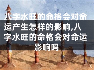 八字水旺的命格会对命运产生怎样的影响,八字水旺的命格会对命运影响吗