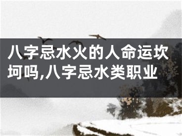 八字忌水火的人命运坎坷吗,八字忌水类职业