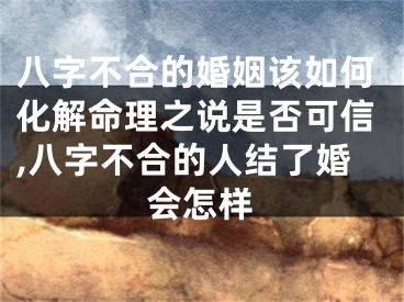 八字不合的婚姻该如何化解命理之说是否可信,八字不合的人结了婚会怎样