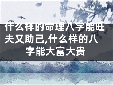 什么样的命理八字能旺夫又助己,什么样的八字能大富大贵