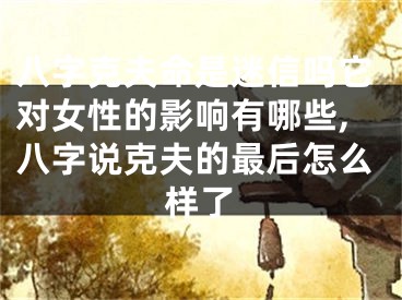 八字克夫命是迷信吗它对女性的影响有哪些,八字说克夫的最后怎么样了
