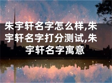朱宇轩名字怎么样,朱宇轩名字打分测试,朱宇轩名字寓意