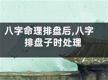 八字命理排盘后,八字排盘子时处理
