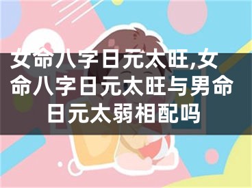 女命八字日元太旺,女命八字日元太旺与男命日元太弱相配吗