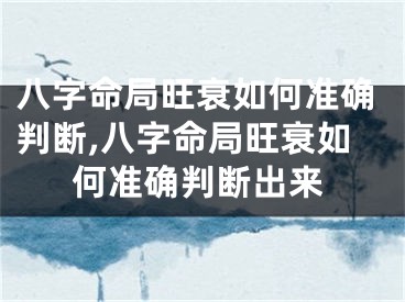 八字命局旺衰如何准确判断,八字命局旺衰如何准确判断出来