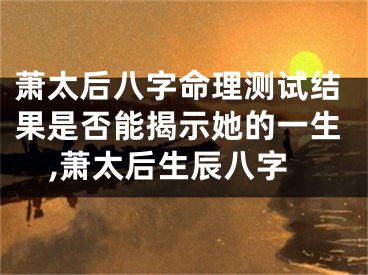 萧太后八字命理测试结果是否能揭示她的一生,萧太后生辰八字