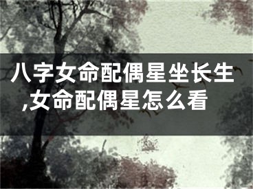 八字女命配偶星坐长生,女命配偶星怎么看
