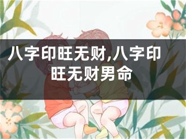 八字印旺无财,八字印旺无财男命