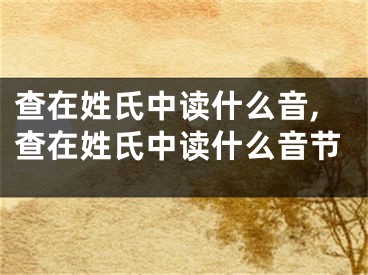 查在姓氏中读什么音,查在姓氏中读什么音节