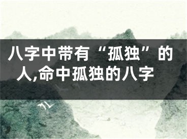 八字中带有“孤独”的人,命中孤独的八字