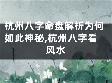 杭州八字命盘解析为何如此神秘,杭州八字看风水