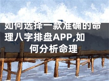 如何选择一款准确的命理八字排盘APP,如何分析命理
