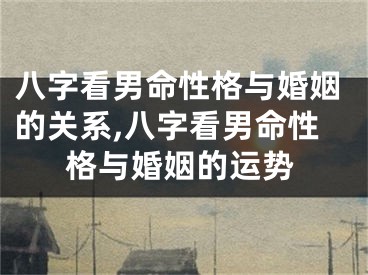 八字看男命性格与婚姻的关系,八字看男命性格与婚姻的运势