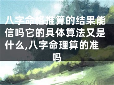 八字命格推算的结果能信吗它的具体算法又是什么,八字命理算的准吗