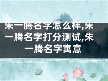 朱一腾名字怎么样,朱一腾名字打分测试,朱一腾名字寓意