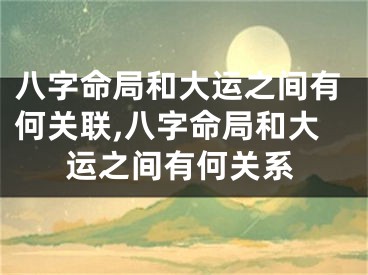 八字命局和大运之间有何关联,八字命局和大运之间有何关系