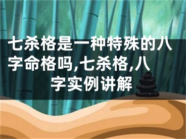 七杀格是一种特殊的八字命格吗,七杀格,八字实例讲解