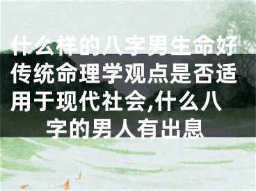 什么样的八字男生命好传统命理学观点是否适用于现代社会,什么八字的男人有出息
