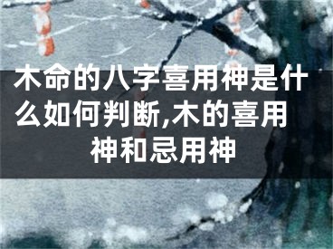 木命的八字喜用神是什么如何判断,木的喜用神和忌用神
