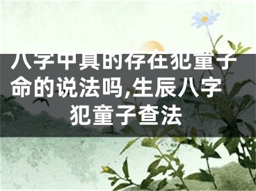 八字中真的存在犯童子命的说法吗,生辰八字犯童子查法