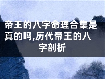 帝王的八字命理合集是真的吗,历代帝王的八字剖析