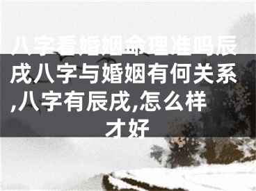 八字看婚姻命理准吗辰戌八字与婚姻有何关系,八字有辰戌,怎么样才好
