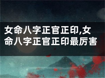 女命八字正官正印,女命八字正官正印最厉害